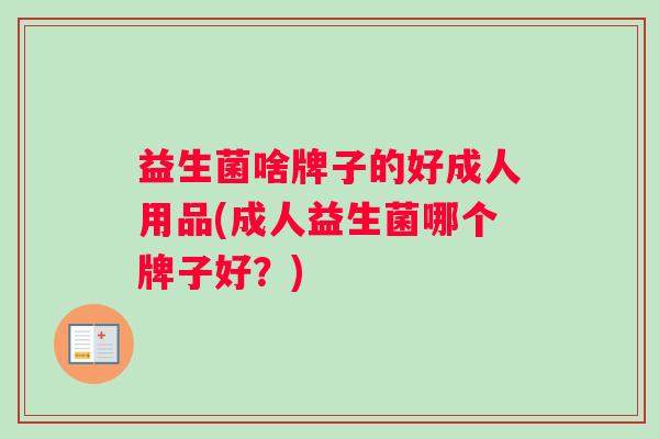 益生菌啥牌子的好成人用品(成人益生菌哪个牌子好？)