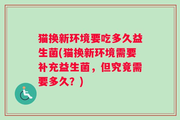 猫换新环境要吃多久益生菌(猫换新环境需要补充益生菌，但究竟需要多久？)