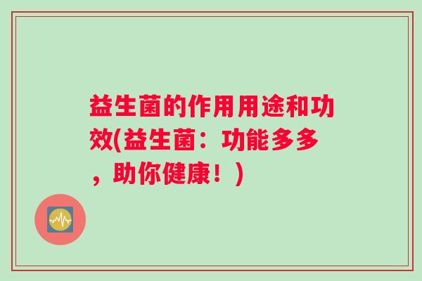 益生菌的作用用途和功效(益生菌：功能多多，助你健康！)