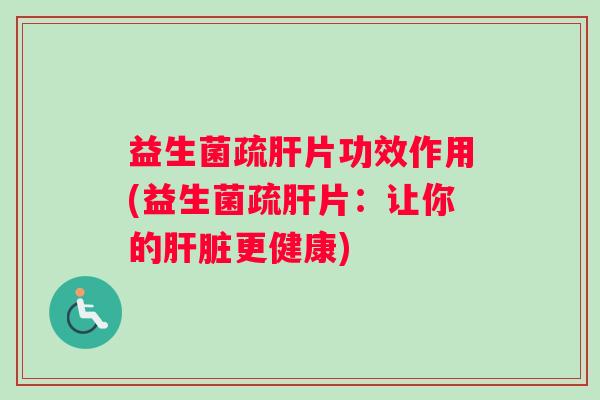 益生菌疏肝片功效作用(益生菌疏肝片：让你的肝脏更健康)