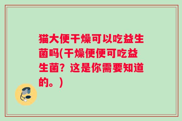 猫大便干燥可以吃益生菌吗(干燥便便可吃益生菌？这是你需要知道的。)