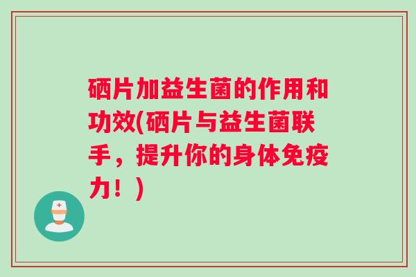 硒片加益生菌的作用和功效(硒片与益生菌联手,提升你的身体力!) 硒片加益生菌的作用和功效(硒片与益生菌联手,提升你的身体力!)