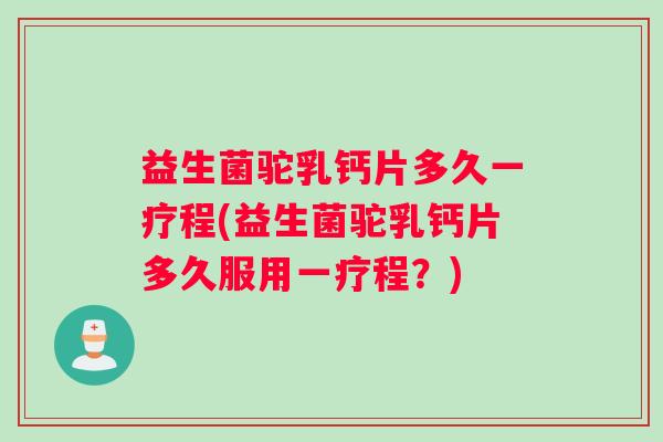益生菌驼乳钙片多久一疗程(益生菌驼乳钙片多久服用一疗程？)