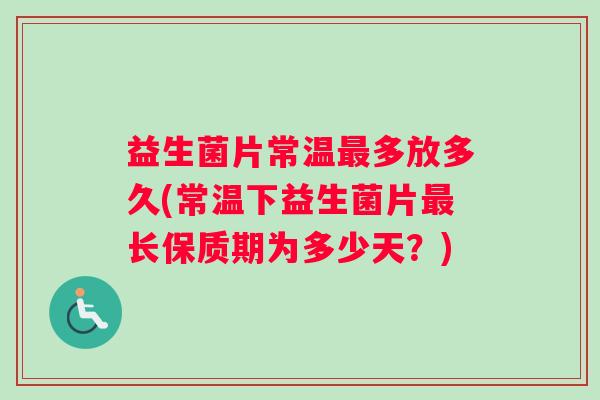 益生菌片常温最多放多久(常温下益生菌片最长保质期为多少天？)