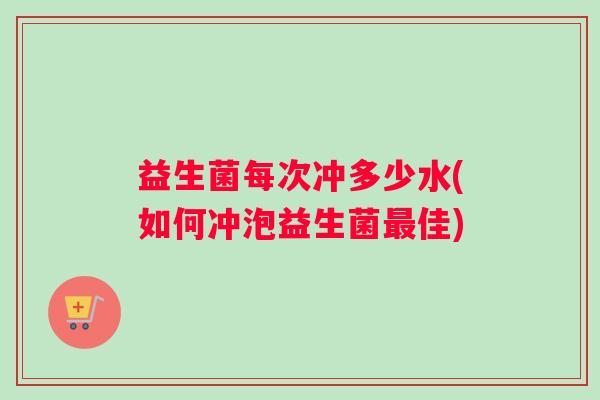 益生菌每次冲多少水(如何冲泡益生菌最佳)