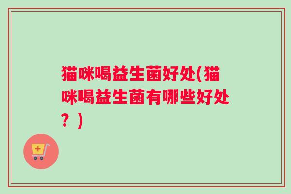 猫咪喝益生菌好处(猫咪喝益生菌有哪些好处?) 猫咪喝益生菌好处(猫咪喝益生菌有哪些好处?)