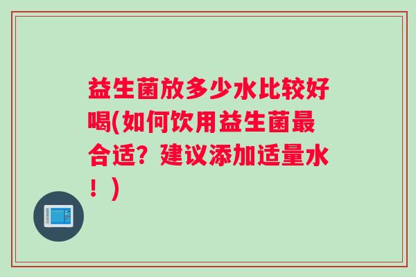 益生菌放多少水比较好喝(如何饮用益生菌最合适？建议添加适量水！)