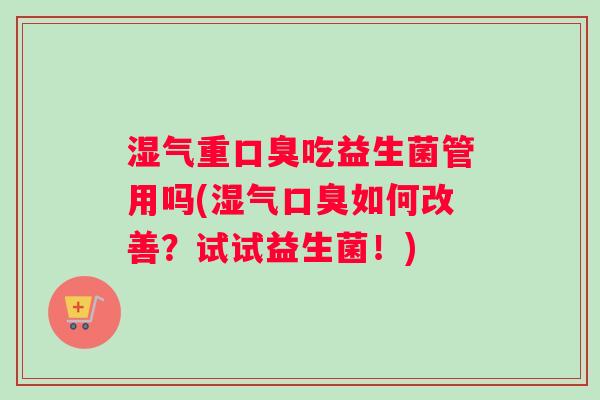 湿气重口臭吃益生菌管用吗(湿气口臭如何改善？试试益生菌！)