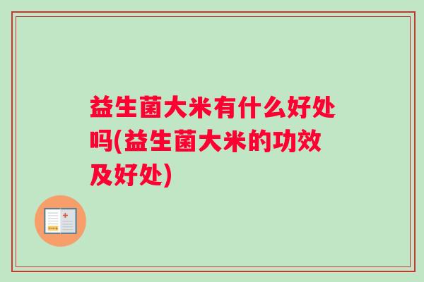 益生菌大米有什么好处吗(益生菌大米的功效及好处) 益生菌大米有什么好处吗(益生菌大米的功效及好处)