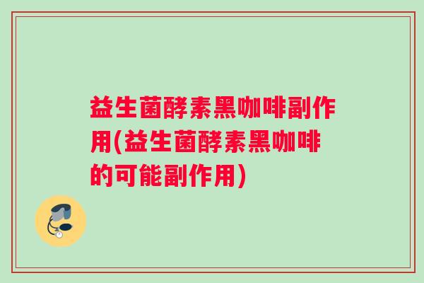 益生菌酵素黑咖啡副作用(益生菌酵素黑咖啡的可能副作用)