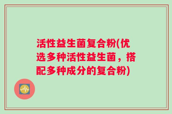 活性益生菌复合粉(优选多种活性益生菌，搭配多种成分的复合粉)