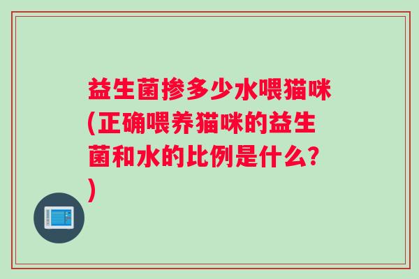 益生菌掺多少水喂猫咪(正确喂养猫咪的益生菌和水的比例是什么？)