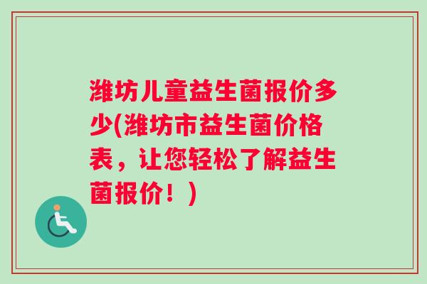 潍坊儿童益生菌报价多少(潍坊市益生菌价格表,让您轻松了解益生菌报价!) 潍坊儿童益生菌报价多少(潍坊市益生菌价格表,让您轻松了解益生菌报价!)