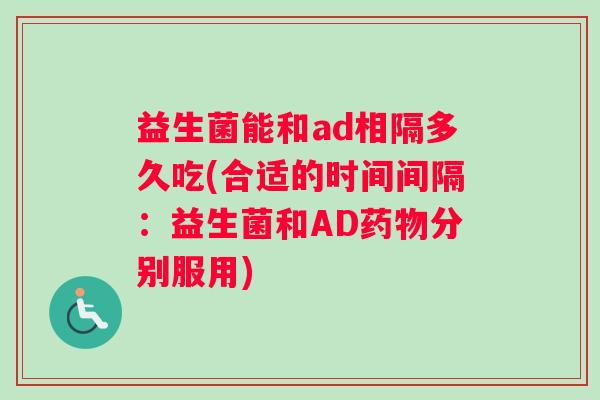 益生菌能和ad相隔多久吃(合适的时间间隔：益生菌和AD药物分别服用)
