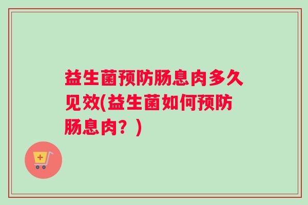 益生菌预防肠息肉多久见效(益生菌如何预防肠息肉？)