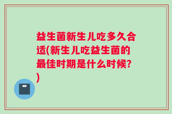 益生菌新生儿吃多久合适(新生儿吃益生菌的最佳时期是什么时候？)