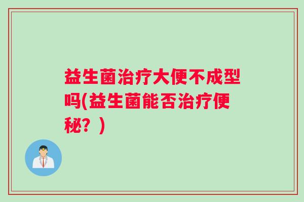 益生菌治疗大便不成型吗(益生菌能否治疗便秘？)
