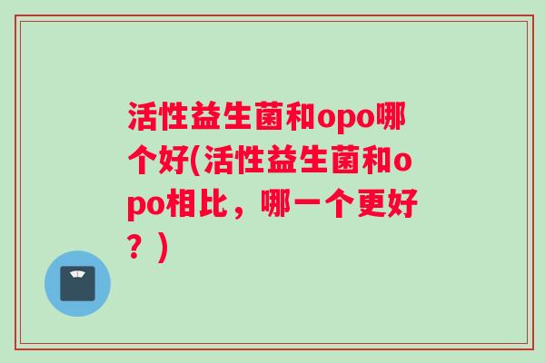 活性益生菌和opo哪个好(活性益生菌和opo相比，哪一个更好？)