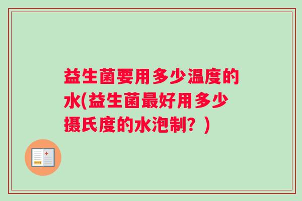 益生菌要用多少温度的水(益生菌最好用多少摄氏度的水泡制？)