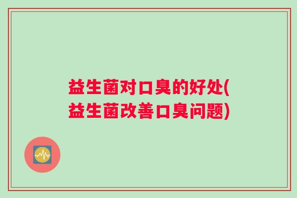 益生菌对口臭的好处(益生菌改善口臭问题)