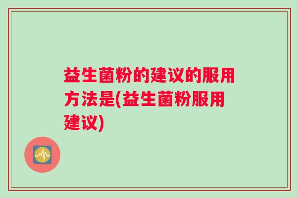 益生菌粉的建议的服用方法是(益生菌粉服用建议)