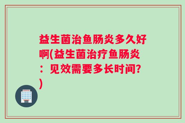 益生菌治鱼肠炎多久好啊(益生菌治疗鱼肠炎：见效需要多长时间？)