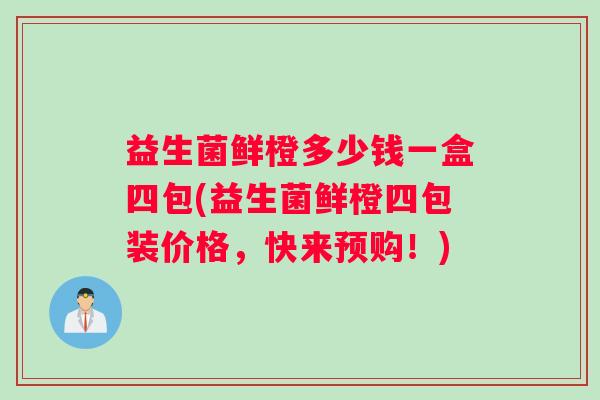 益生菌鲜橙多少钱一盒四包(益生菌鲜橙四包装价格，快来预购！)