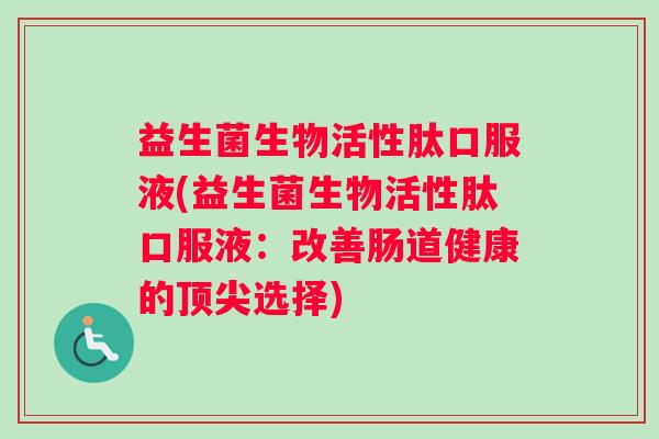 益生菌生物活性肽口服液(益生菌生物活性肽口服液：改善肠道健康的顶尖选择)