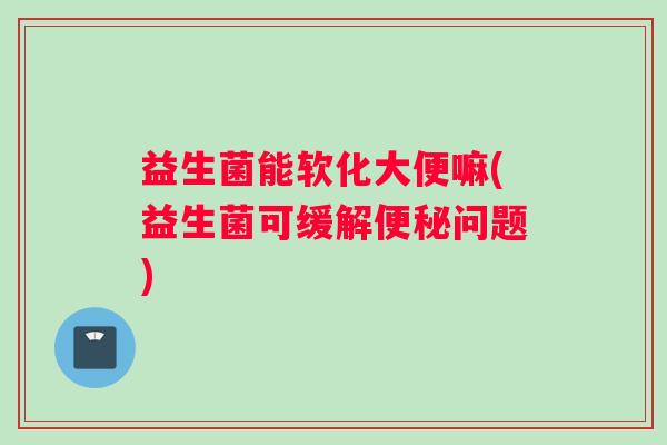 益生菌能软化大便嘛(益生菌可缓解问题) 益生菌能软化大便嘛(益生菌可缓解问题)