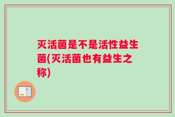 灭活菌是不是活性益生菌(灭活菌也有益生之称)
