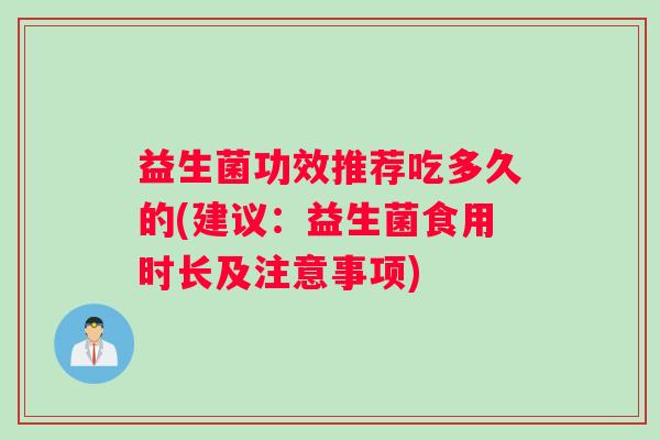 益生菌功效推荐吃多久的(建议：益生菌食用时长及注意事项)