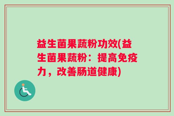 益生菌果蔬粉功效(益生菌果蔬粉：提高免疫力，改善肠道健康)