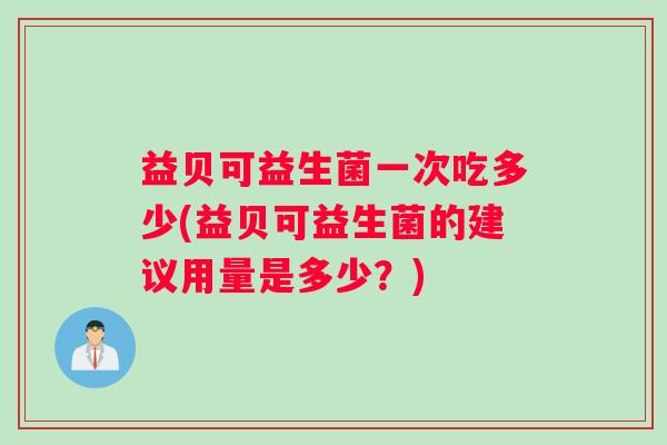 益贝可益生菌一次吃多少(益贝可益生菌的建议用量是多少？)