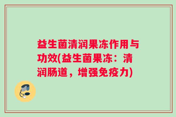 益生菌清润果冻作用与功效(益生菌果冻：清润肠道，增强免疫力)