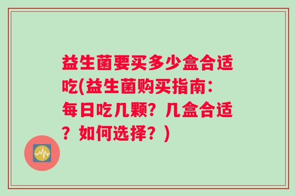 益生菌要买多少盒合适吃(益生菌购买指南：每日吃几颗？几盒合适？如何选择？)
