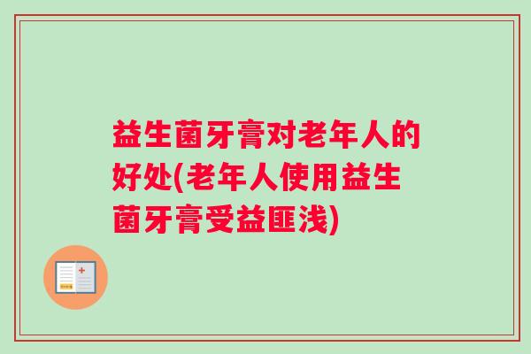 益生菌牙膏对老年人的好处(老年人使用益生菌牙膏受益匪浅)