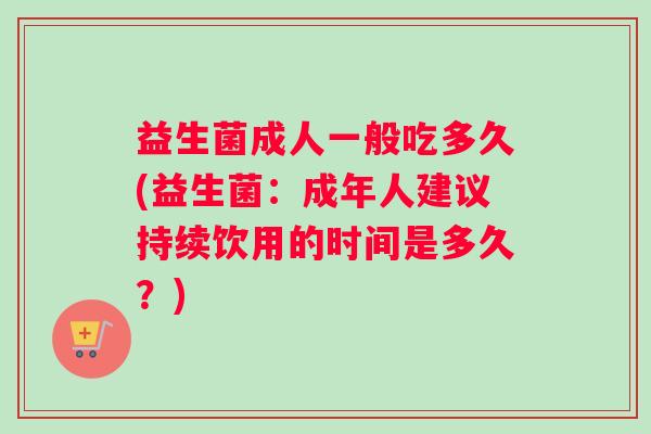 益生菌成人一般吃多久(益生菌：成年人建议持续饮用的时间是多久？)