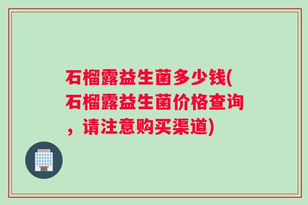 石榴露益生菌多少钱(石榴露益生菌价格查询,请注意购买渠道) 石榴露益生菌多少钱(石榴露益生菌价格查询,请注意购买渠道)