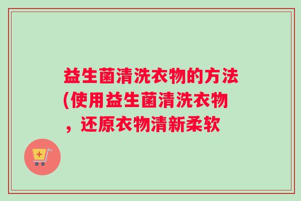 益生菌清洗衣物的方法(使用益生菌清洗衣物，还原衣物清新柔软