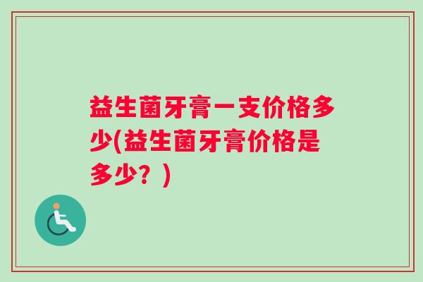 益生菌牙膏一支价格多少(益生菌牙膏价格是多少？)