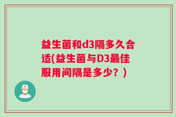 益生菌和d3隔多久合适(益生菌与D3最佳服用间隔是多少？)