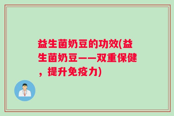 益生菌奶豆的功效(益生菌奶豆——双重保健,提升力) 益生菌奶豆的功效(益生菌奶豆——双重保健,提升力)