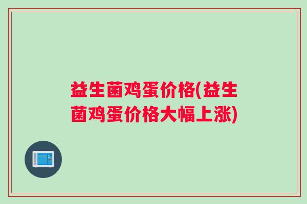 益生菌鸡蛋价格(益生菌鸡蛋价格大幅上涨)