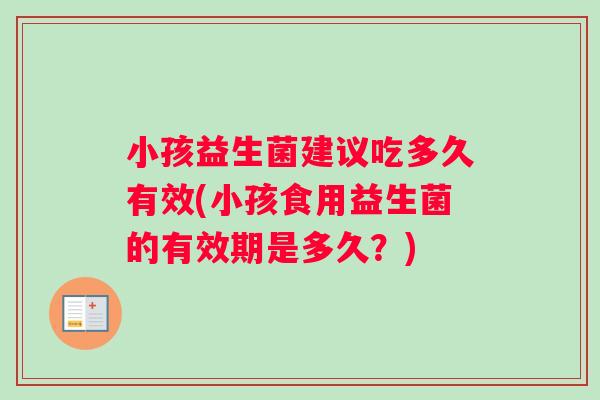 小孩益生菌建议吃多久有效(小孩食用益生菌的有效期是多久？)