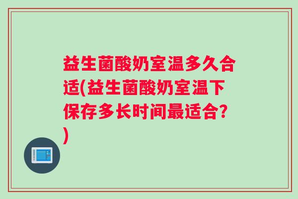 益生菌酸奶室温多久合适(益生菌酸奶室温下保存多长时间最适合？)