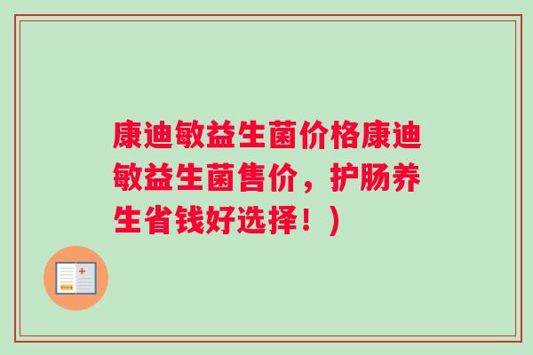康迪敏益生菌价格康迪敏益生菌售价，护肠养生省钱好选择！)