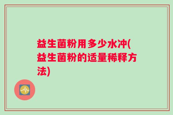 益生菌粉用多少水冲(益生菌粉的适量稀释方法)
