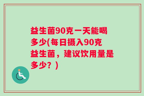 益生菌90克一天能喝多少(每日摄入90克益生菌，建议饮用量是多少？)