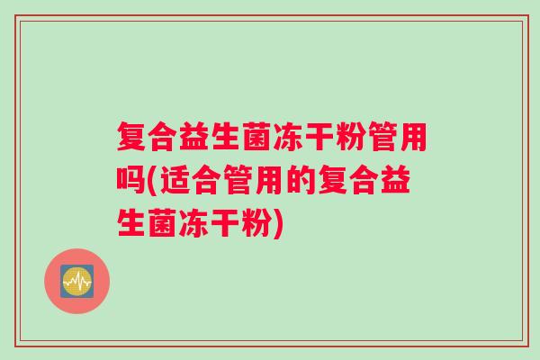 复合益生菌冻干粉管用吗(适合管用的复合益生菌冻干粉)