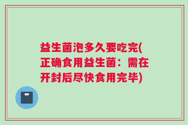 益生菌泡多久要吃完(正确食用益生菌：需在开封后尽快食用完毕)